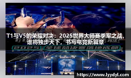 T1与V5的荣耀对决：2025世界大师赛季军之战，谁将独步天下，书写电竞新篇章